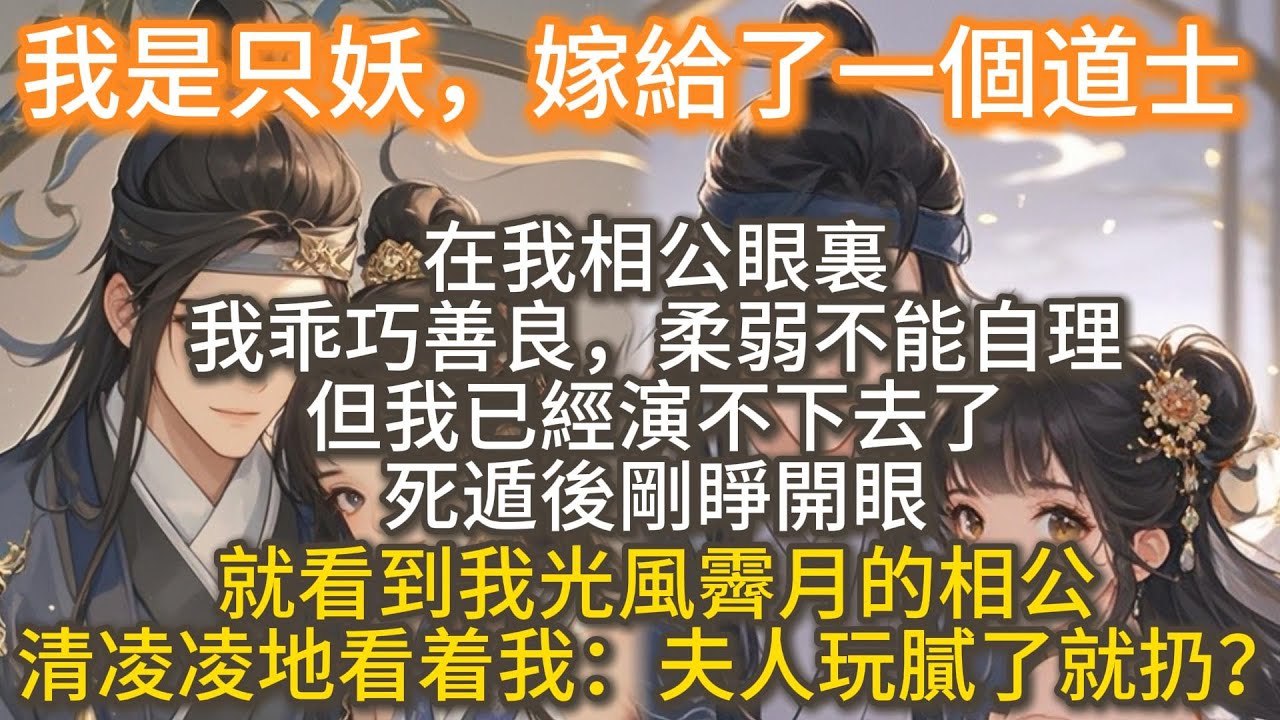 完結搞笑爽文：我是只妖，嫁給了一個道士。在我相公眼裏，我乖巧善良，柔弱不能自理。但我已經演不下去了。死遁後剛睜開眼，就看到我光風霽月的相公，清凌凌地看着我：夫人玩膩了就扔？