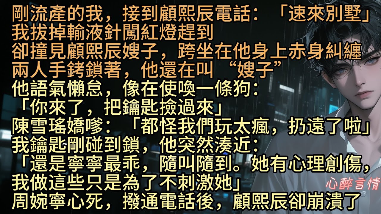 《玫瑰枯萎在深秋》剛流產的我，接到顧熙辰電話：「周婉寧，速來別墅」我拔掉輸液針闖紅燈趕到，卻撞見顧熙辰嫂子跨坐在他身上糾纏，兩人手銬鎖著，他手銬銬著，語氣懶怠，像在使喚一條狗：「你來了，把鑰匙撿過來」
