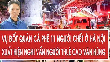 Vụ đốt quán cà phê 11 người chết ở Hà Nội: Xuất hiện nghi vấn người thuê Cao Văn Hùng