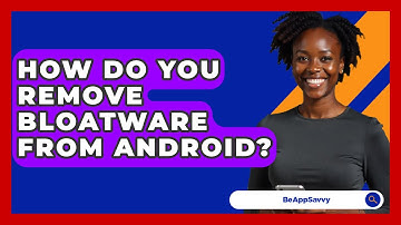 How Do You Remove Bloatware From Android? - Be App Savvy