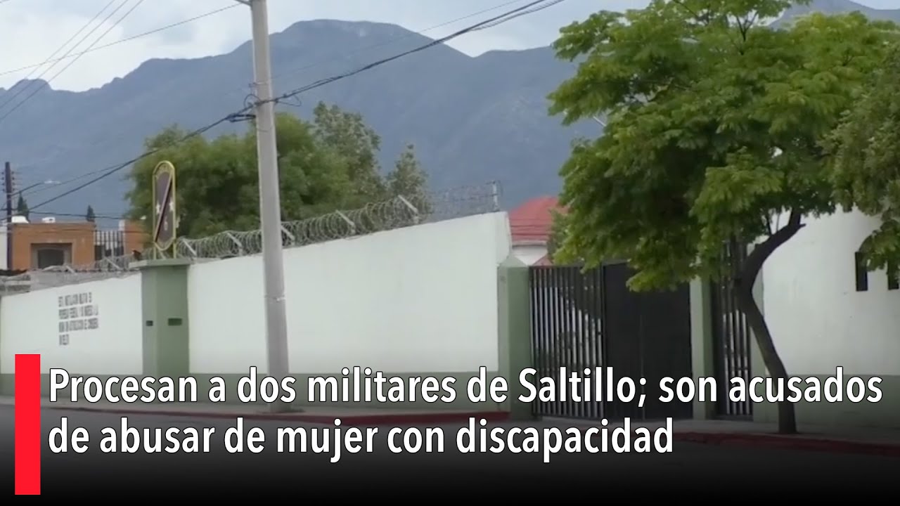 Procesan a dos militares de Saltillo; son acusados de abusar de mujer ...