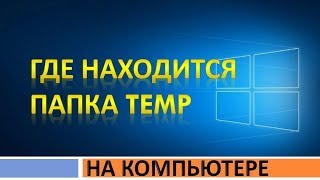 Где на компьютере (ноутбуке) находится папка temp.Как найти и открыть папку темп в Windows