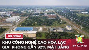 Khu công nghệ cao Hòa Lạc đã giải phóng gần 92% mặt bằng | Tin tức mới nhất hôm nay