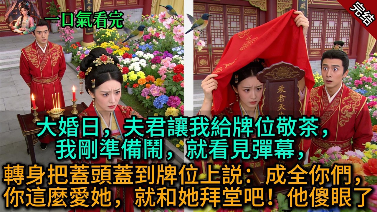 【原創已完結】大婚日，夫君讓我給牌位敬茶，我剛準備鬧，就看見彈幕，轉身把蓋頭蓋到牌位上説：成全你們，你這麼愛她，就和她拜堂吧！他傻眼了
