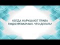 Когда нарушают права подозреваемых. Советы адвоката.