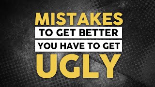 Mistakes - To Get Better You Have to Get Ugly