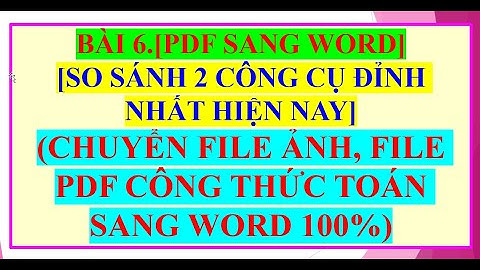 BÀI 6.[PDF TO WORD] SO SÁNH 2 CÔNG CỤ CHUYỂN FILE ẢNH; FILE PDF CÔNG THỨC TOÁN SANG WORD CHUẨN 100%.