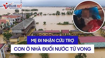 Mẹ đi nhận cứu trợ, con ở nhà ngã xuống nước lũ tử vong ở Quảng Bình