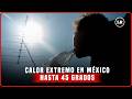 Primera OLA DE CALOR en México: CUÁNDO TERMINA y qué ESTADOS ALCANZARÁN 45°C
