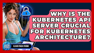 Why Is The Kubernetes API Server Crucial For Kubernetes Architecture? - Cloud Stack Studio