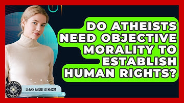 Do Atheists Need Objective Morality To Establish Human Rights? - Learn About Atheism