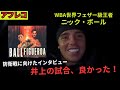 【アフレコ】ニック・ボール、フィゲロア戦への意気込みを語る！井上尚弥にも言及