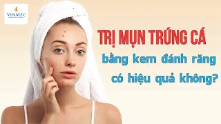 Trị mụn trứng cá bằng kem đánh răng - hiệu quả không?