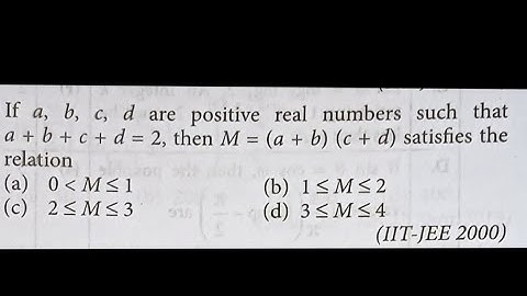 If a, b, c, d are positive real numbers such that a+b+c+d=2 then M=(a+b)(c+d) satisfies the relation