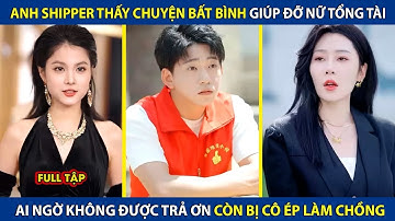Anh Shipper Thấy Chuyện Bất Bình Giúp Đỡ Nữ Tổng Tài, Ai Ngờ Không Được Trả Ơn Còn Bị Ép Làm Chồng