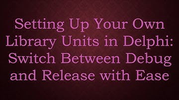 Setting Up Your Own Library Units in Delphi: Switch Between Debug and Release with Ease