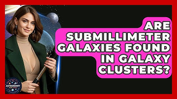 Are Submillimeter Galaxies Found In Galaxy Clusters? - Astronomy Made Simple