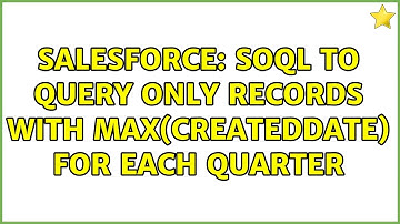 Salesforce: SOQL to query only records with Max(createdDate) for each quarter