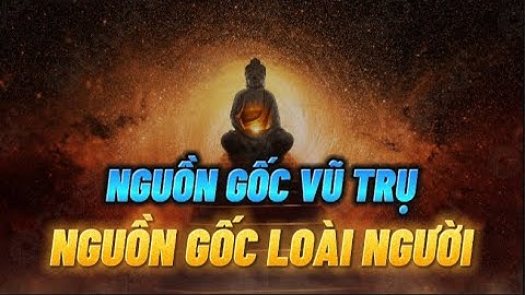 Phật Giáo lý giả về NGUỒN GỐC VŨ TRỤ và NGUỒN GỐC LOÀI NGƯỜI