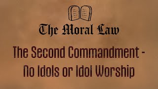 The Moral Law. Lesson 4. The Second Commandment - No Idols or Idol Worship.