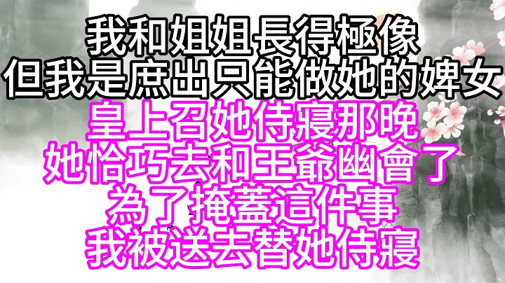 我和姐姐長得極像，但我是庶出，只能做她的婢女，皇上召她侍寢那晚，她恰巧去和王爺幽會了，為了掩蓋這件事，我被送去替她侍寢【幸福人生】 - 天天要聞