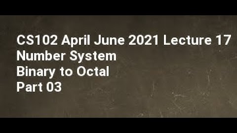 CS102 April June 2021 Lecture 17 Number System Binary to Octal Part 03