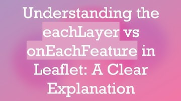 Understanding the eachLayer vs onEachFeature in Leaflet: A Clear Explanation