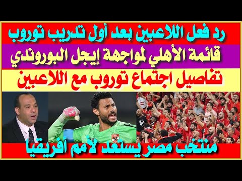 رد فعل لاعبي الأهلي بعد التدريب مع توروب قائمة الأهلي لمواجهة إيجل البوروندي ضم مدافع زد أحمد طارق