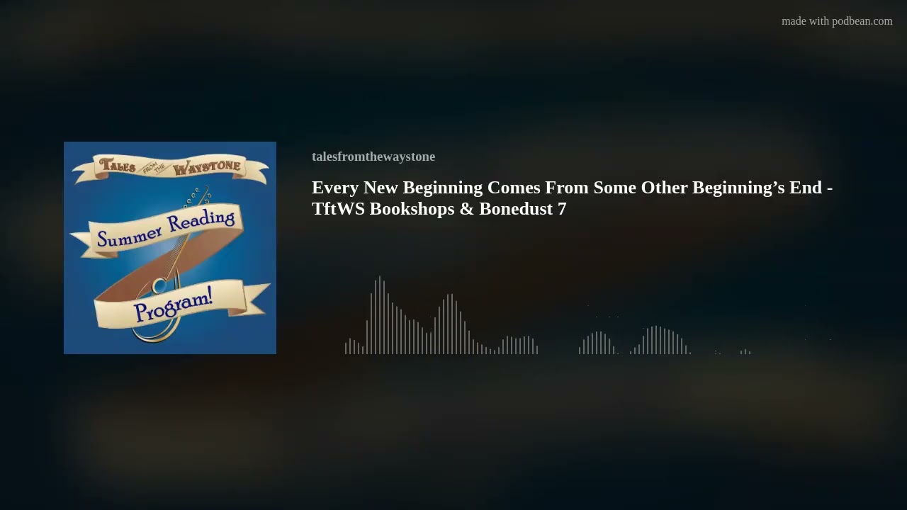 Every New Beginning Comes From Some Other Beginning’s End - TftWS Bookshops & Bonedust 7