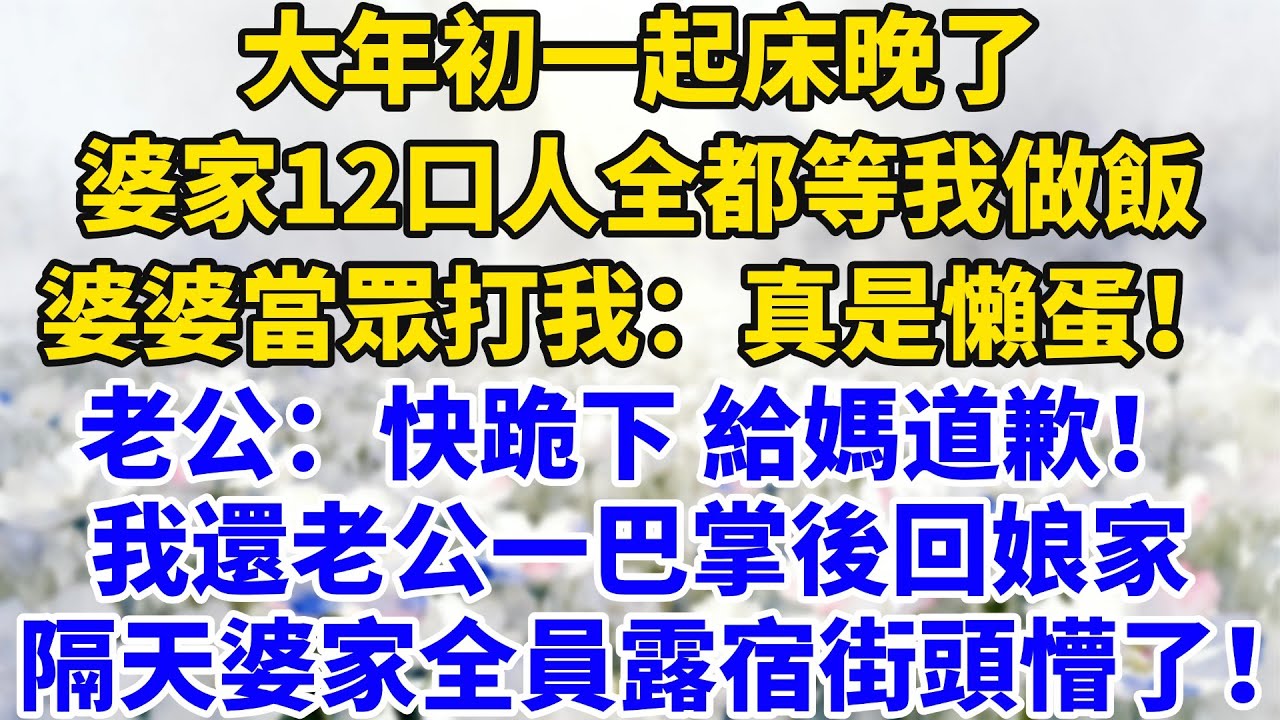 大年初一起床晚了，婆家12口人全都等我做飯，婆婆當眾打我：真是個懶蛋！老公：快跪下給媽道歉！我還老公一巴掌後回娘家，隔天婆家全員露宿街頭懵了！#完結#情感故事#婆媳關系#家庭生活#爽文#正能量