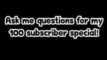 Ask Me Questions for my 100 Subscriber Special