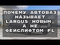 Почему АВТОВАЗ называет Largus новым, а не фейслифтом FL