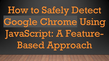 How to Safely Detect Google Chrome Using JavaScript: A Feature-Based Approach