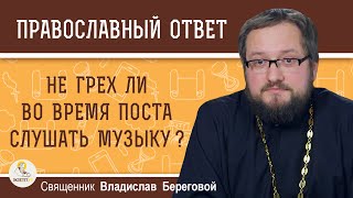 НЕ ГРЕХ ЛИ ВО ВРЕМЯ ПОСТА СЛУШАТЬ МУЗЫКУ ?  Священник Владислав Береговой