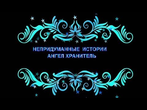 НЕПРИДУМАННЫЕ ИСТОРИИ - АНГЕЛ ХРАНИТЕЛЬ