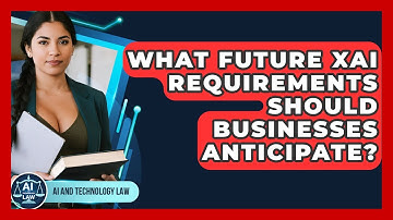 What Future XAI Requirements Should Businesses Anticipate? - AI and Technology Law