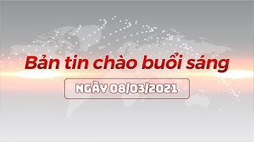 Bản tin chào buổi sáng ngày 08/03/2021