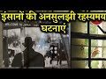 दुनिया में इंसानों की फेमस अनसुलझी रहस्यमय घटनाएं | Humans Unsolved Mysterious Stories in Hindi