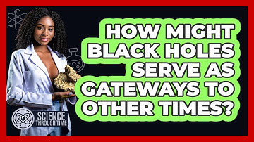 How Might Black Holes Serve As Gateways To Other Times? - Science Through Time