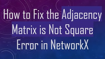 How to Fix the Adjacency Matrix is Not Square Error in NetworkX
