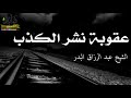 عقوبة نشر الكذب الشيخ عبد الرزاق البدر حفظه الله 