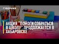 Акция «Помоги собраться в школу» продолжается в Хабаровском крае. Новости. 19/08/2022. GuberniaTV