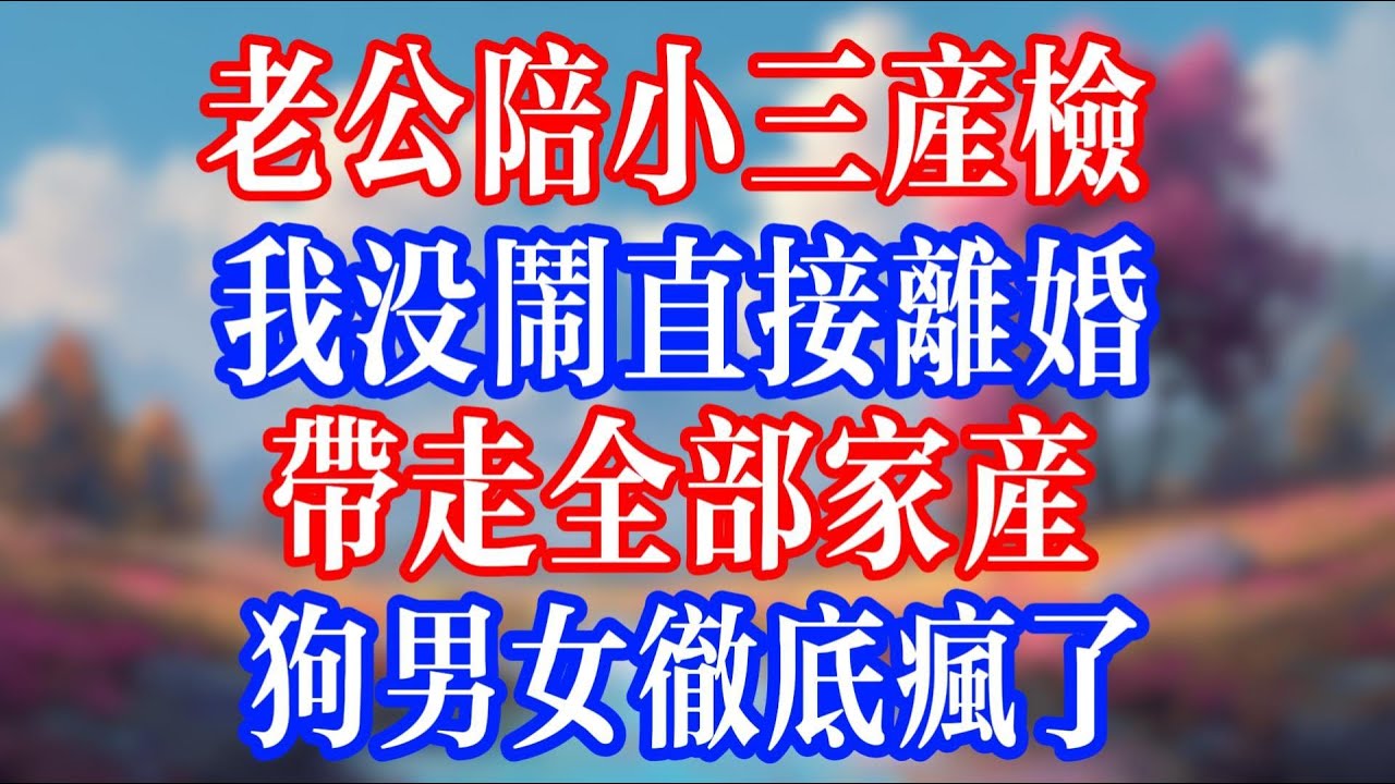 老公陪小三產檢，我沒鬧直接離婚；帶走全部家產，狗男女徹底瘋了。#小說  #小說推文 #生活經驗 #情感故事 #退休生活 #子女孝順 #老人頻道  #自主養老 #幸福人生 #深夜淺讀