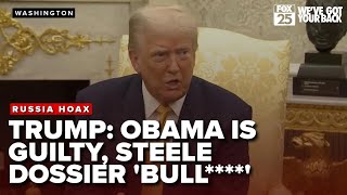 Trump says Obama is guilty of manufacturing the Russia Hoax, calls the Steele Dossier 'bull****'