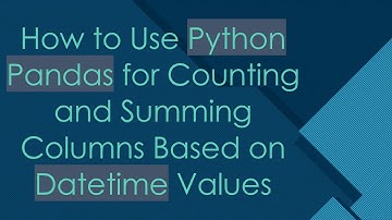 How to Use Python Pandas for Counting and Summing Columns Based on Datetime Values