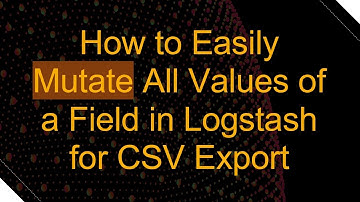 How to Easily Mutate All Values of a Field in Logstash for CSV Export