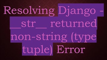Resolving Django - __str__ returned non-string (type tuple) Error