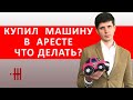 КУПИЛ МАШИНУ В АРЕСТЕ, ЧТО ДЕЛАТЬ?