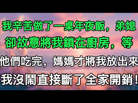 我辛苦做了一桌年夜飯，弟媳卻故意將我鎖在廚房，等他們吃完，媽媽才將我放出來，我沒鬧直接斷了全家開銷！