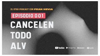 CANCELEN TODO ALV | El Otro Podcast con Fran Hevia 001